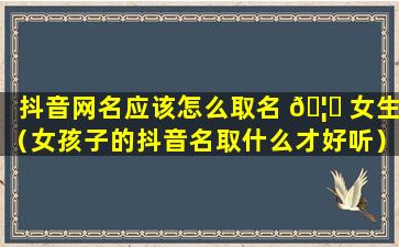 抖音网名应该怎么取名 🦋 女生（女孩子的抖音名取什么才好听）